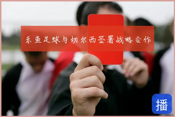 乐鱼足球与切尔西签署战略合作