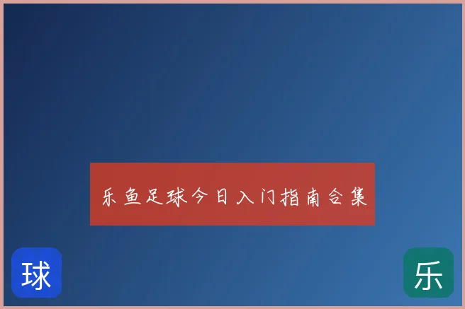乐鱼足球今日入门指南合集