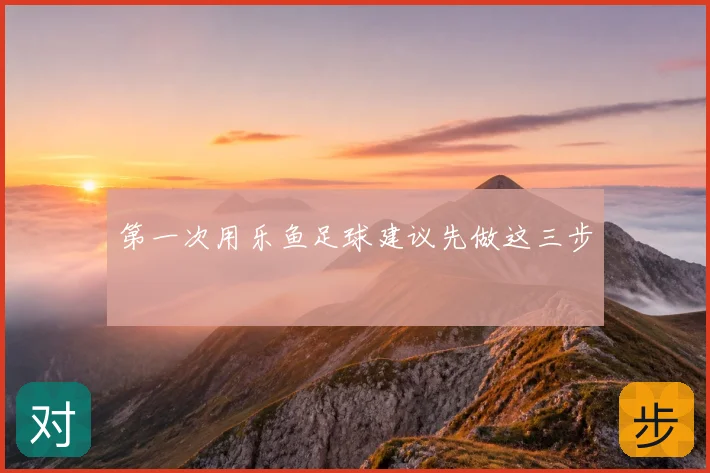 第一次用乐鱼足球建议先做这三步