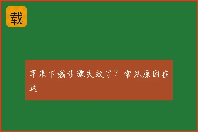 苹果下载步骤失效了?常见原因在这